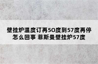 壁挂炉温度订再5O度到57度再停怎么回事 菲斯曼壁挂炉57度